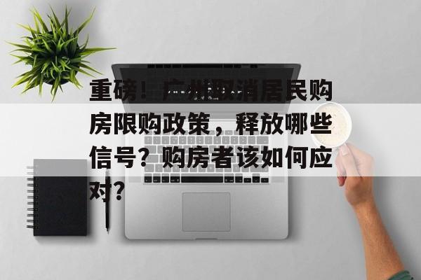 重磅！广州取消居民购房限购政策，释放哪些信号？购房者该如何应对？