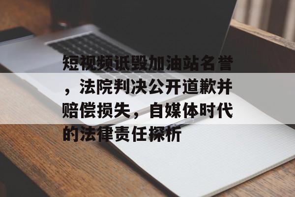 短视频诋毁加油站名誉，法院判决公开道歉并赔偿损失，自媒体时代的法律责任探析