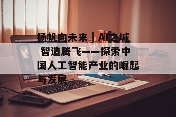 扬帆向未来｜AI之城 智造腾飞——探索中国人工智能产业的崛起与发展