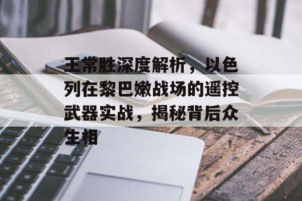 王常胜深度解析，以色列在黎巴嫩战场的遥控武器实战，揭秘背后众生相