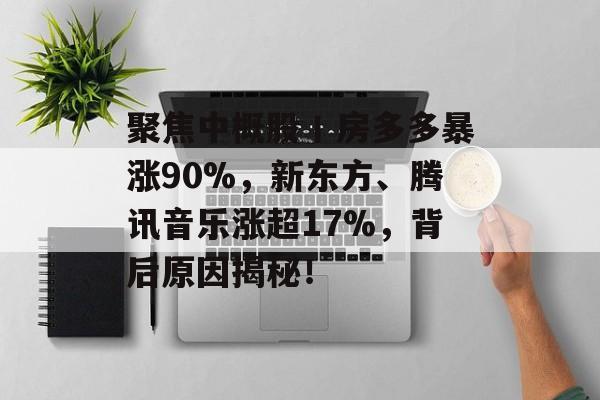 聚焦中概股丨房多多暴涨90%，新东方、腾讯音乐涨超17%，背后原因揭秘！